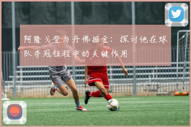 阿隆戈登与丹佛掘金：探讨他在球队夺冠征程中的关键作用
