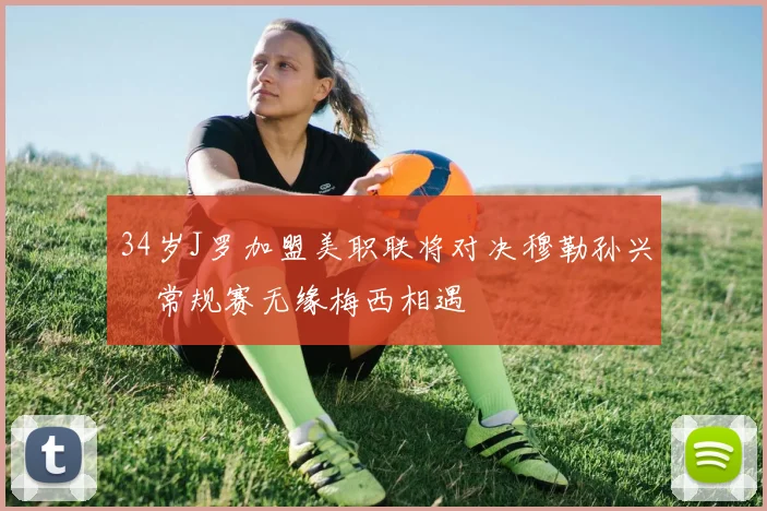 34岁J罗加盟美职联将对决穆勒孙兴慜常规赛无缘梅西相遇