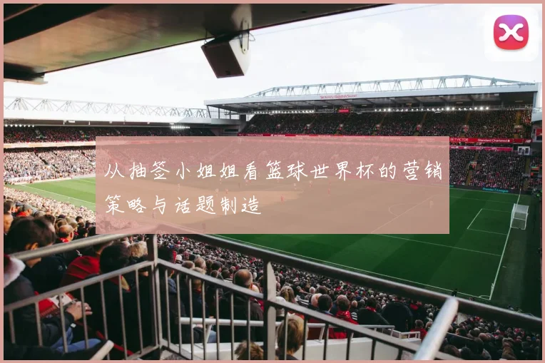 从抽签小姐姐看篮球世界杯的营销策略与话题制造