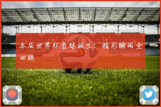本届世界杯首球诞生：精彩瞬间全回顾