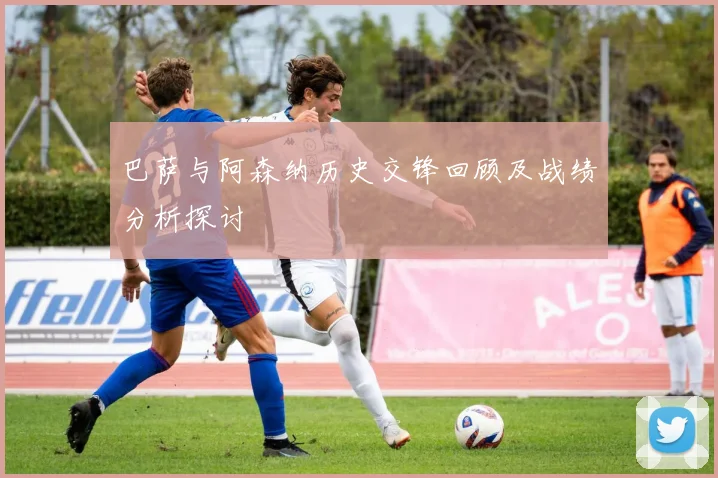 巴萨与阿森纳历史交锋回顾及战绩分析探讨