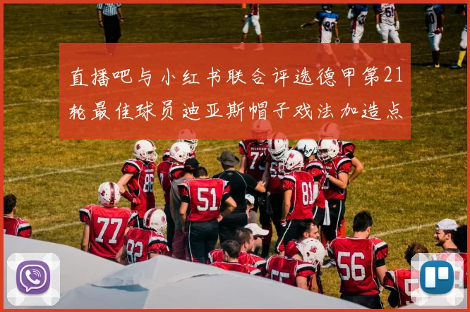 直播吧与小红书联合评选德甲第21轮最佳球员迪亚斯帽子戏法加造点独造五球